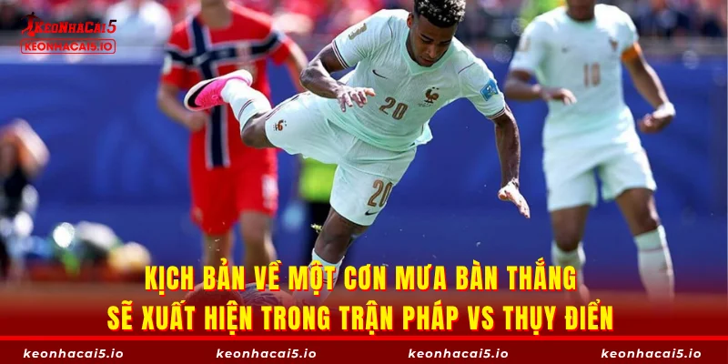 Kịch bản về một cơn mưa bàn thắng sẽ xuất hiện trong trận Pháp vs Thụy Điển 