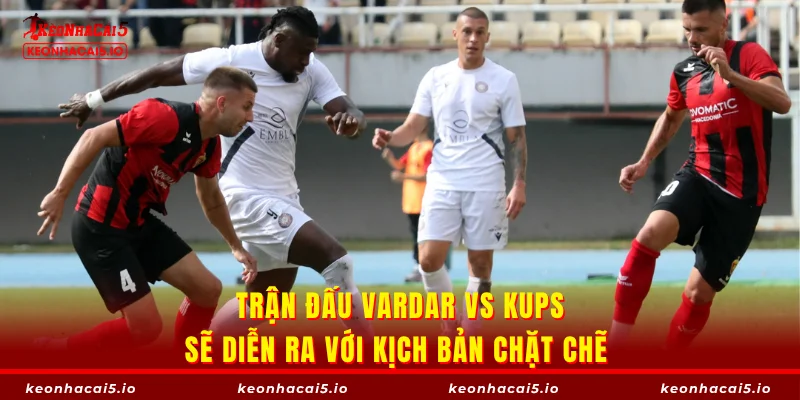 Trận đấu Vardar vs KuPs sẽ diễn ra với kịch bản chặt chẽ 